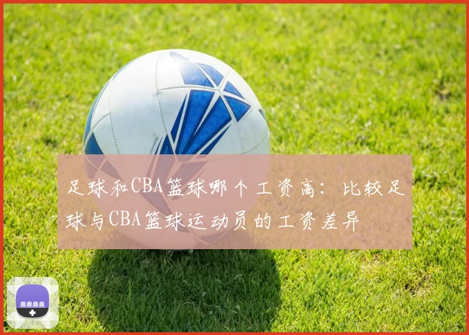 足球和CBA篮球哪个工资高:比较足球与CBA篮球运动员的工资差异