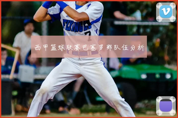 西甲篮球联赛巴塞罗那队伍分析