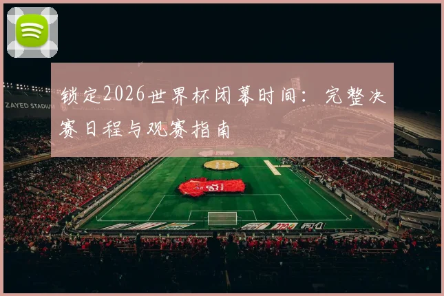 锁定2026世界杯闭幕时间：完整决赛日程与观赛指南