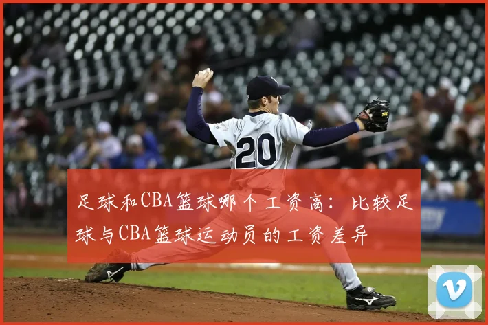 足球和CBA篮球哪个工资高：比较足球与CBA篮球运动员的工资差异