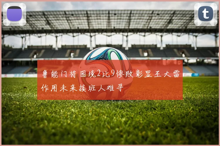 鲁能门将困境2比9惨败彰显王大雷作用未来接班人难寻