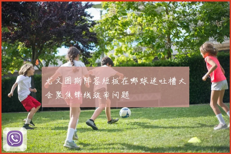 尤文图斯阵容短板在哪球迷吐槽大会聚焦锋线效率问题