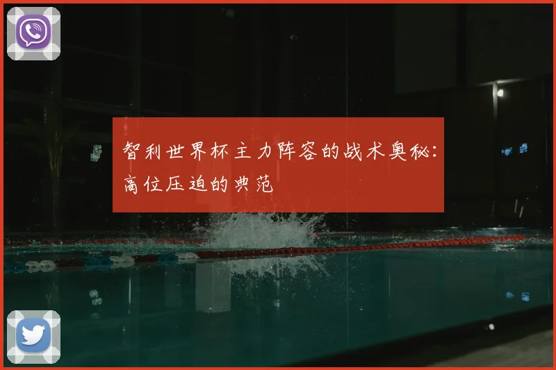 智利世界杯主力阵容的战术奥秘：高位压迫的典范