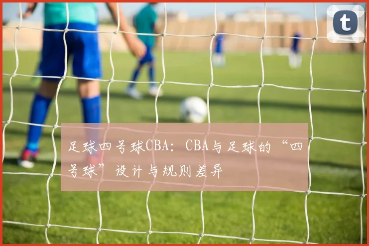 足球四号球CBA：CBA与足球的“四号球”设计与规则差异